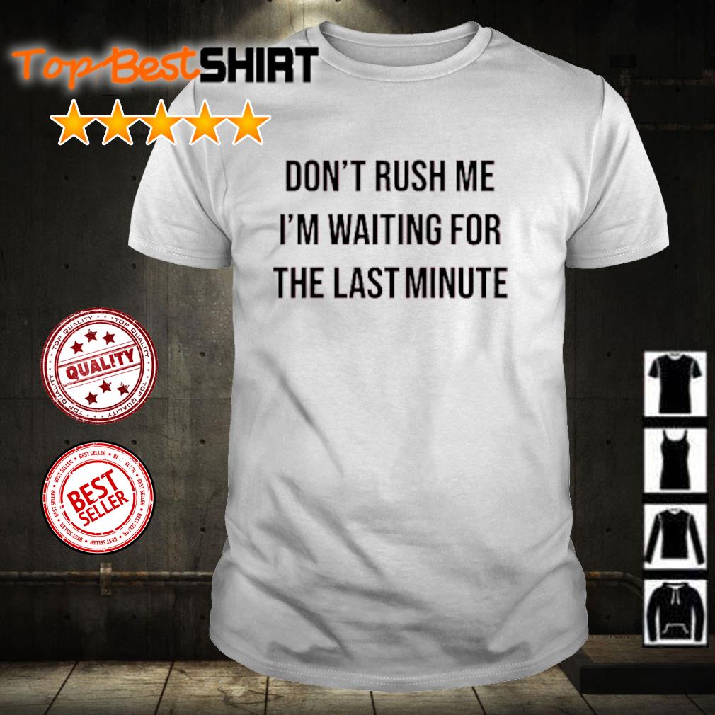 Nice don't Rush Me I'm Waiting For The Last Minute shirt