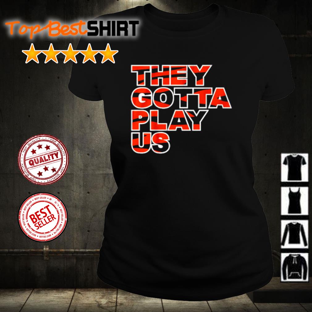 Cincinnati Bengals They Gotta Play Us shirt,Sweater, Hoodie, And Long  Sleeved, Ladies, Tank Top