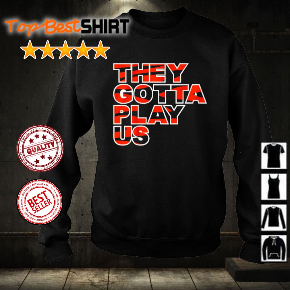 Cincinnati Bengals they gotta play us 2023 T-shirt, hoodie, sweater, long  sleeve and tank top